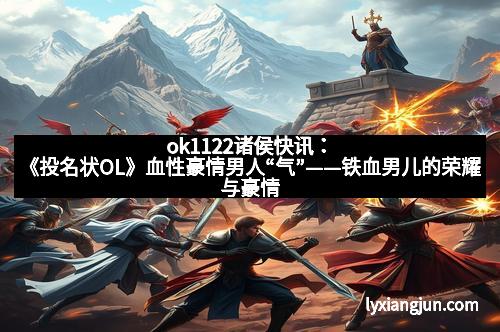 ok1122诸侯快讯:《投名状OL》血性豪情男人“气”——铁血男儿的荣耀与豪情