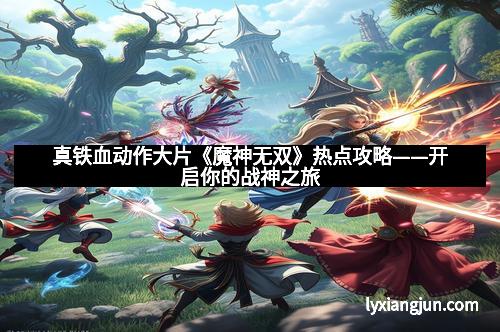 真铁血动作大片《魔神无双》热点攻略——开启你的战神之旅