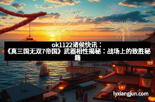 ok1122诸侯快讯:《真三国无双7帝国》武器相性揭秘:战场上的致胜秘籍